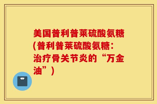美国普利普莱硫酸氨糖(普利普莱硫酸氨糖：治疗骨关节炎的“万金油”)