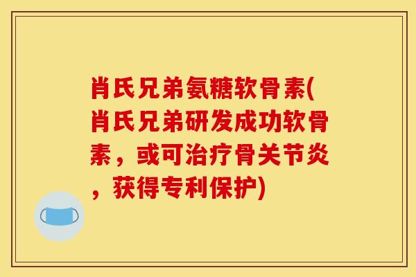 肖氏兄弟氨糖软骨素(肖氏兄弟研发成功软骨素，或可治疗骨关节炎，获得专利保护)