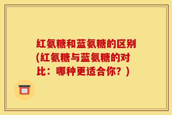 红氨糖和蓝氨糖的区别(红氨糖与蓝氨糖的对比：哪种更适合你？)
