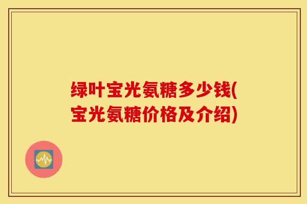 绿叶宝光氨糖多少钱(宝光氨糖价格及介绍)