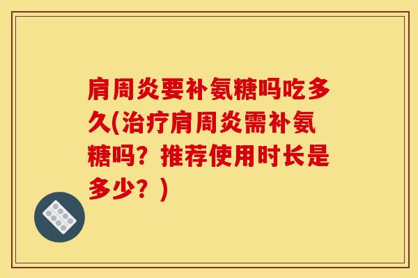肩周炎要补氨糖吗吃多久(治疗肩周炎需补氨糖吗？推荐使用时长是多少？)