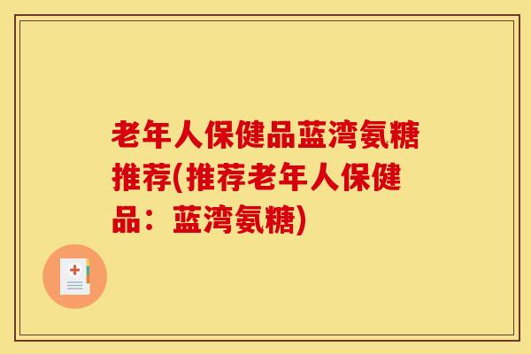 老年人保健品蓝湾氨糖推荐(推荐老年人保健品：蓝湾氨糖)