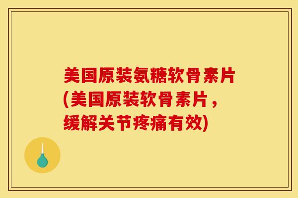 美国原装氨糖软骨素片(美国原装软骨素片，缓解关节疼痛有效)