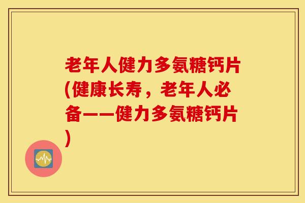 老年人健力多氨糖钙片(健康长寿，老年人必备——健力多氨糖钙片)
