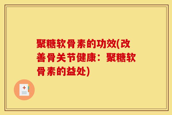 聚糖软骨素的功效(改善骨关节健康:聚糖软骨素的益处) 聚糖软骨素的功效(改善骨关节健康:聚糖软骨素的益处)