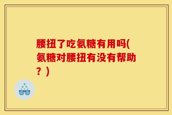 腰扭了吃氨糖有用吗(氨糖对腰扭有没有帮助？)