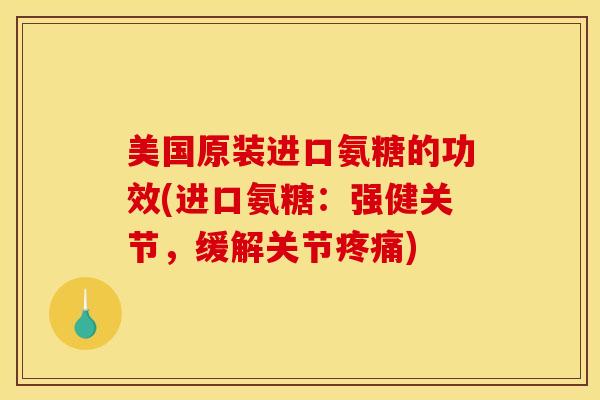 美国原装进口氨糖的功效(进口氨糖：强健关节，缓解关节疼痛)