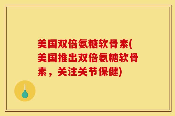 美国双倍氨糖软骨素(美国推出双倍氨糖软骨素，关注关节保健)