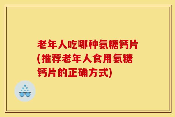 老年人吃哪种氨糖钙片(推荐老年人食用氨糖钙片的正确方式)