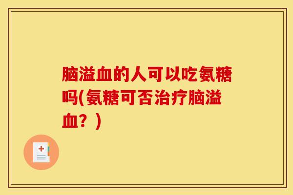 脑溢血的人可以吃氨糖吗(氨糖可否治疗脑溢血？)