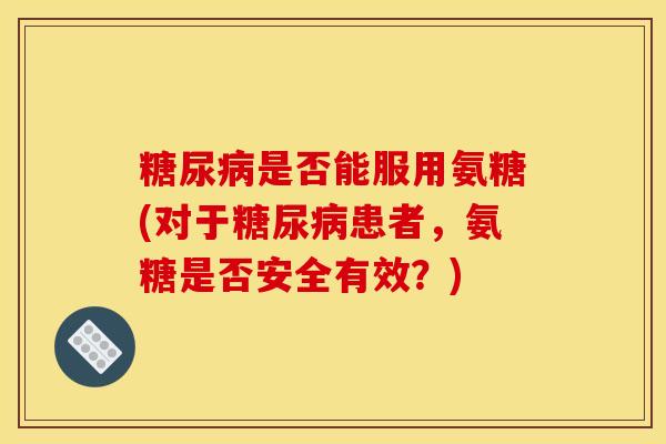 糖尿病是否能服用氨糖(对于糖尿病患者，氨糖是否安全有效？)