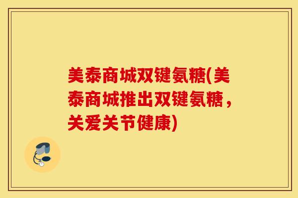 美泰商城双键氨糖(美泰商城推出双键氨糖，关爱关节健康)