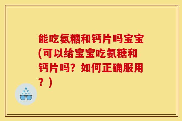 能吃氨糖和钙片吗宝宝(可以给宝宝吃氨糖和钙片吗?如何正确服用?) 能吃氨糖和钙片吗宝宝(可以给宝宝吃氨糖和钙片吗?如何正确服用?)