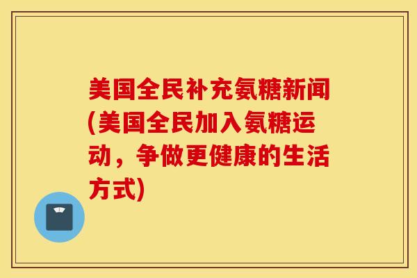 美国全民补充氨糖新闻(美国全民加入氨糖运动,争做更健康的生活方式) 美国全民补充氨糖新闻(美国全民加入氨糖运动,争做更健康的生活方式)