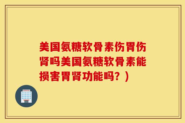 美国氨糖软骨素伤胃伤肾吗美国氨糖软骨素能损害胃肾功能吗？)
