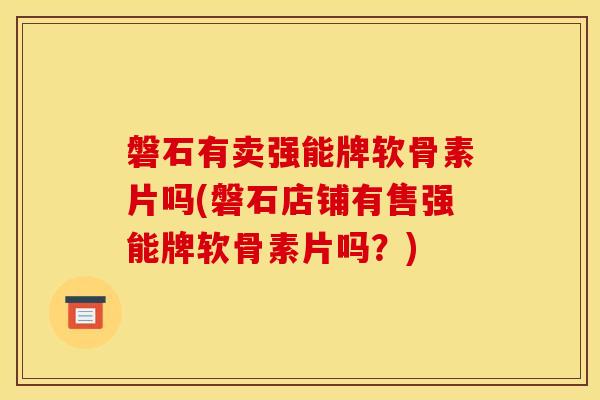 磐石有卖强能牌软骨素片吗(磐石店铺有售强能牌软骨素片吗?) 磐石有卖强能牌软骨素片吗(磐石店铺有售强能牌软骨素片吗?)
