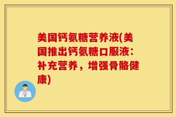 美国钙氨糖营养液(美国推出钙氨糖口服液：补充营养，增强骨骼健康)