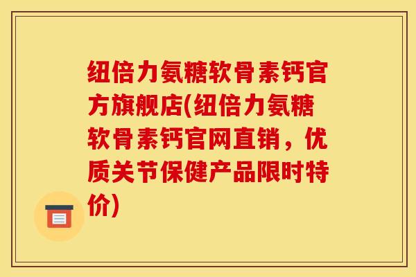 纽倍力氨糖软骨素钙官方旗舰店(纽倍力氨糖软骨素钙官网直销，优质关节保健产品限时特价)