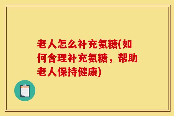 老人怎么补充氨糖(如何合理补充氨糖，帮助老人保持健康)