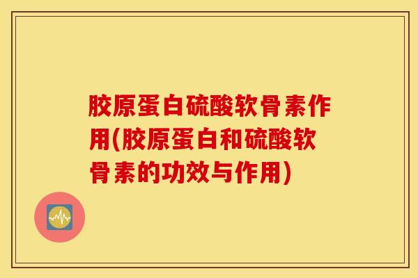 胶原蛋白硫酸软骨素作用(胶原蛋白和硫酸软骨素的功效与作用) 胶原蛋白硫酸软骨素作用(胶原蛋白和硫酸软骨素的功效与作用)