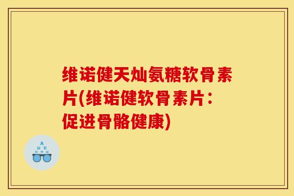 维诺健天灿氨糖软骨素片(维诺健软骨素片：促进骨骼健康)