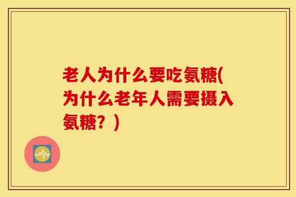 老人为什么要吃氨糖(为什么老年人需要摄入氨糖？)