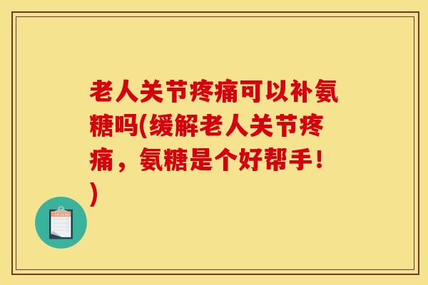 老人关节疼痛可以补氨糖吗(缓解老人关节疼痛，氨糖是个好帮手！)