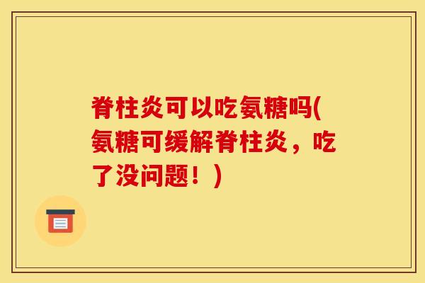 脊柱炎可以吃氨糖吗(氨糖可缓解脊柱炎，吃了没问题！)