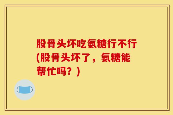 股骨头坏吃氨糖行不行(股骨头坏了，氨糖能帮忙吗？)