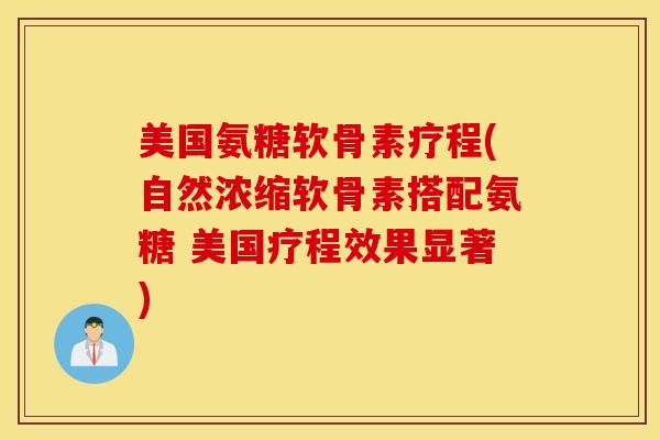 美国氨糖软骨素疗程(自然浓缩软骨素搭配氨糖 美国疗程效果显著)