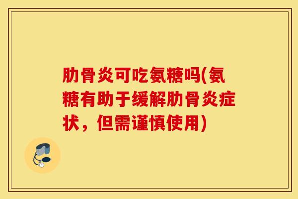 肋骨炎可吃氨糖吗(氨糖有助于缓解肋骨炎症状,但需谨慎使用) 肋骨炎可吃氨糖吗(氨糖有助于缓解肋骨炎症状,但需谨慎使用)