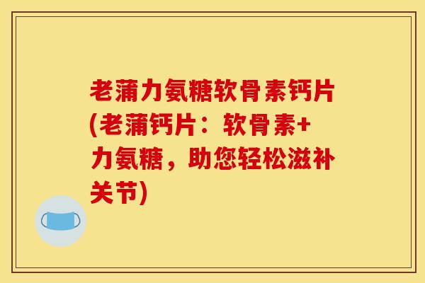 老蒲力氨糖软骨素钙片(老蒲钙片：软骨素+力氨糖，助您轻松滋补关节)
