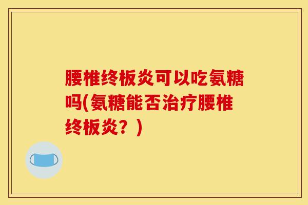 腰椎终板炎可以吃氨糖吗(氨糖能否治疗腰椎终板炎？)