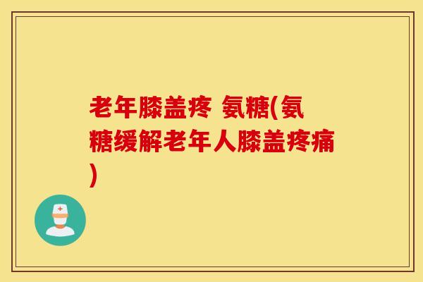 老年膝盖疼 氨糖(氨糖缓解老年人膝盖疼痛)