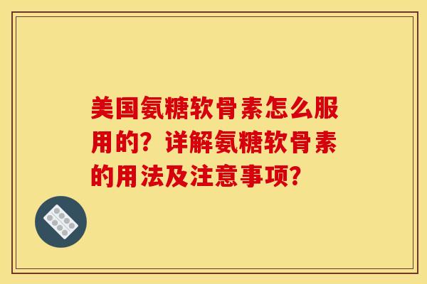 美国氨糖软骨素怎么服用的？详解氨糖软骨素的用法及注意事项？