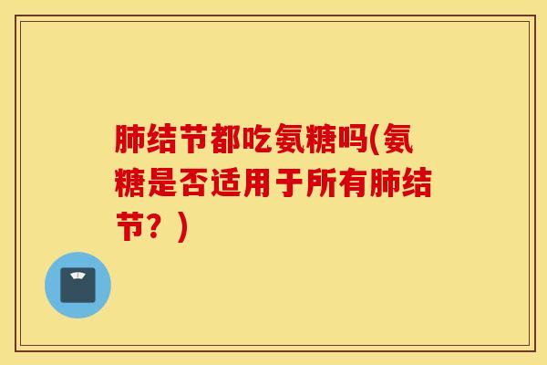 肺结节都吃氨糖吗(氨糖是否适用于所有肺结节？)