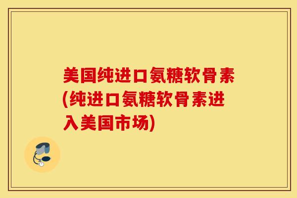 美国纯进口氨糖软骨素(纯进口氨糖软骨素进入美国市场)