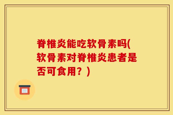 脊椎炎能吃软骨素吗(软骨素对脊椎炎患者是否可食用？)