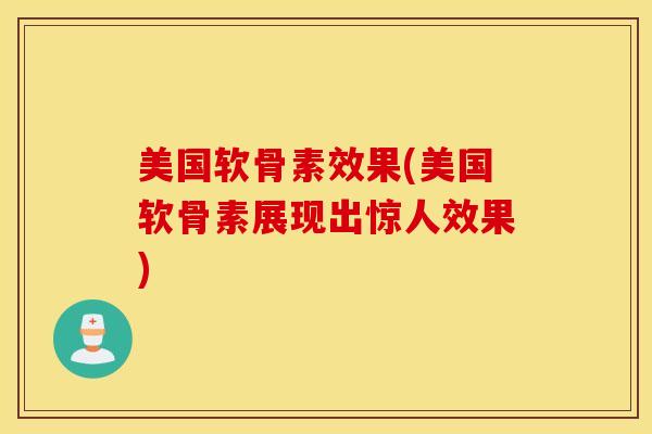 美国软骨素效果(美国软骨素展现出惊人效果) 美国软骨素效果(美国软骨素展现出惊人效果)