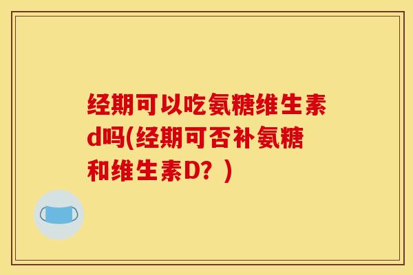 经期可以吃氨糖维生素d吗(经期可否补氨糖和维生素D？)