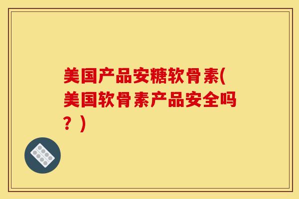 美国产品安糖软骨素(美国软骨素产品安全吗？)