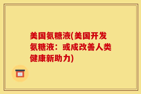 美国氨糖液(美国开发氨糖液：或成改善人类健康新助力)