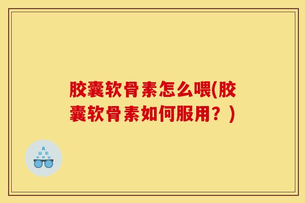 胶囊软骨素怎么喂(胶囊软骨素如何服用？)