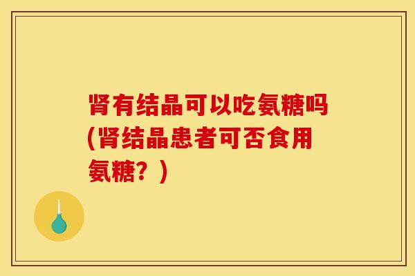肾有结晶可以吃氨糖吗(肾结晶患者可否食用氨糖？)