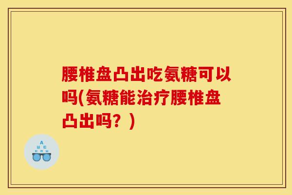 腰椎盘凸出吃氨糖可以吗(氨糖能治疗腰椎盘凸出吗？)