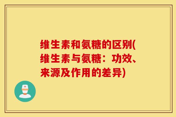 维生素和氨糖的区别(维生素与氨糖：功效、来源及作用的差异)