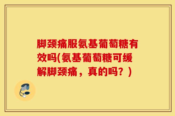 脚颈痛服氨基葡萄糖有效吗(氨基葡萄糖可缓解脚颈痛，真的吗？)