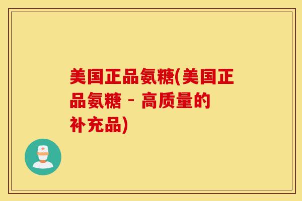 美国正品氨糖(美国正品氨糖 - 高质量的补充品)