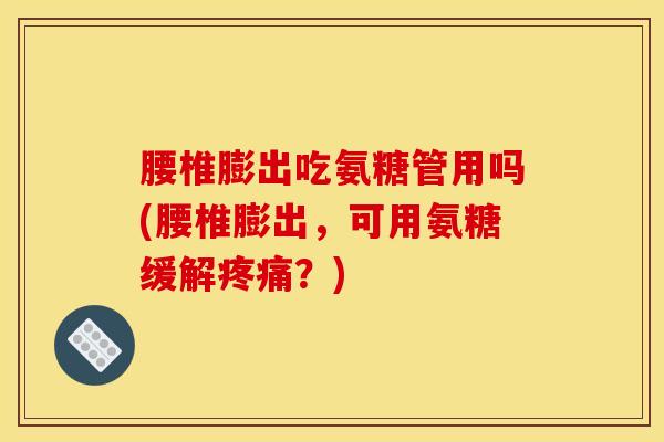 腰椎膨出吃氨糖管用吗(腰椎膨出,可用氨糖缓解疼痛?) 腰椎膨出吃氨糖管用吗(腰椎膨出,可用氨糖缓解疼痛?)