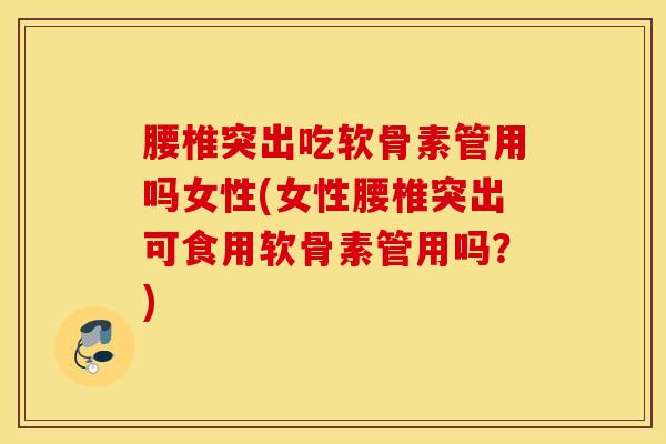 腰椎突出吃软骨素管用吗女性(女性腰椎突出可食用软骨素管用吗？)